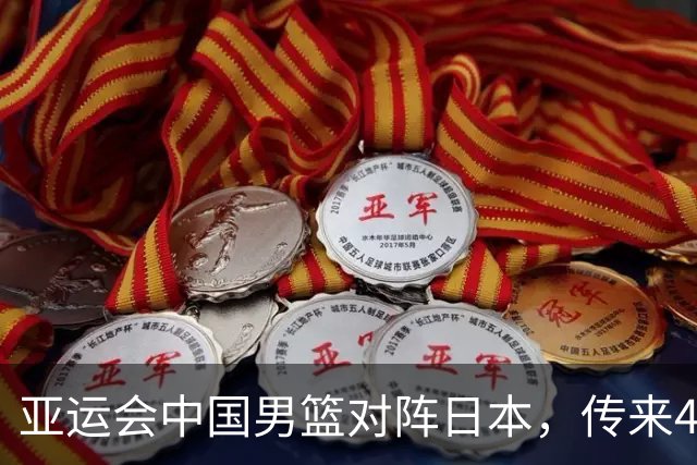 亚运会中国男篮对阵日本，传来4好消息和2坏消息，男篮赢球有戏