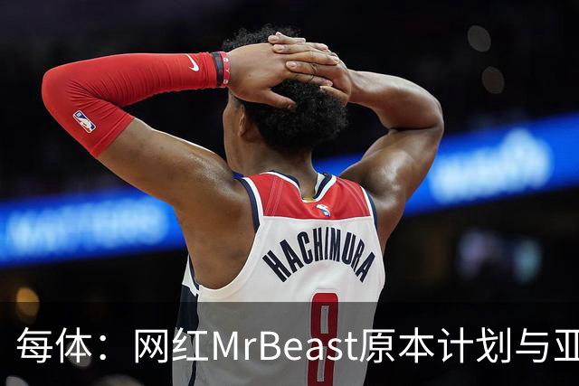 每体：网红MrBeast原本计划与亚马尔拍摄视频，但最终未能成行
